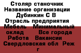 Столяр-станочник › Название организации ­ Дубинкин С.В. › Отрасль предприятия ­ Мебель › Минимальный оклад ­ 1 - Все города Работа » Вакансии   . Свердловская обл.,Реж г.